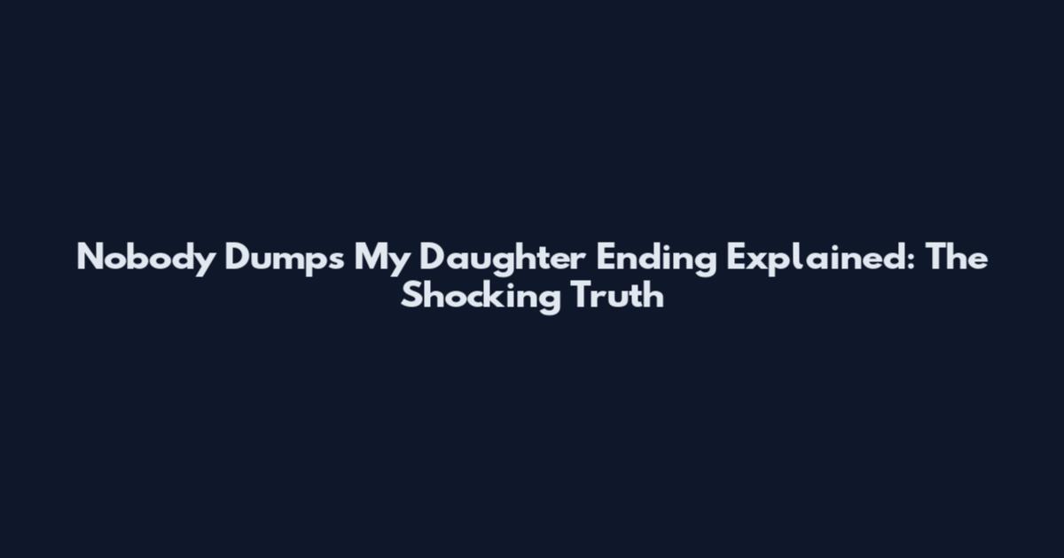 Nobody Dumps My Daughter Ending Explained: The Shocking Truth