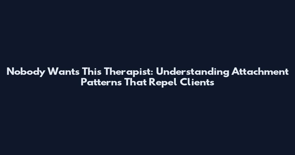 Nobody Wants This Therapist: Understanding Attachment Patterns That Repel Clients