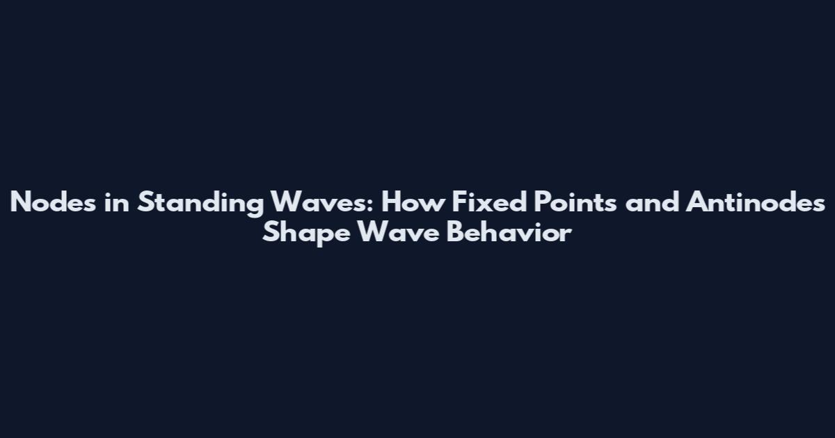 Nodes in Standing Waves: How Fixed Points and Antinodes Shape Wave Behavior
