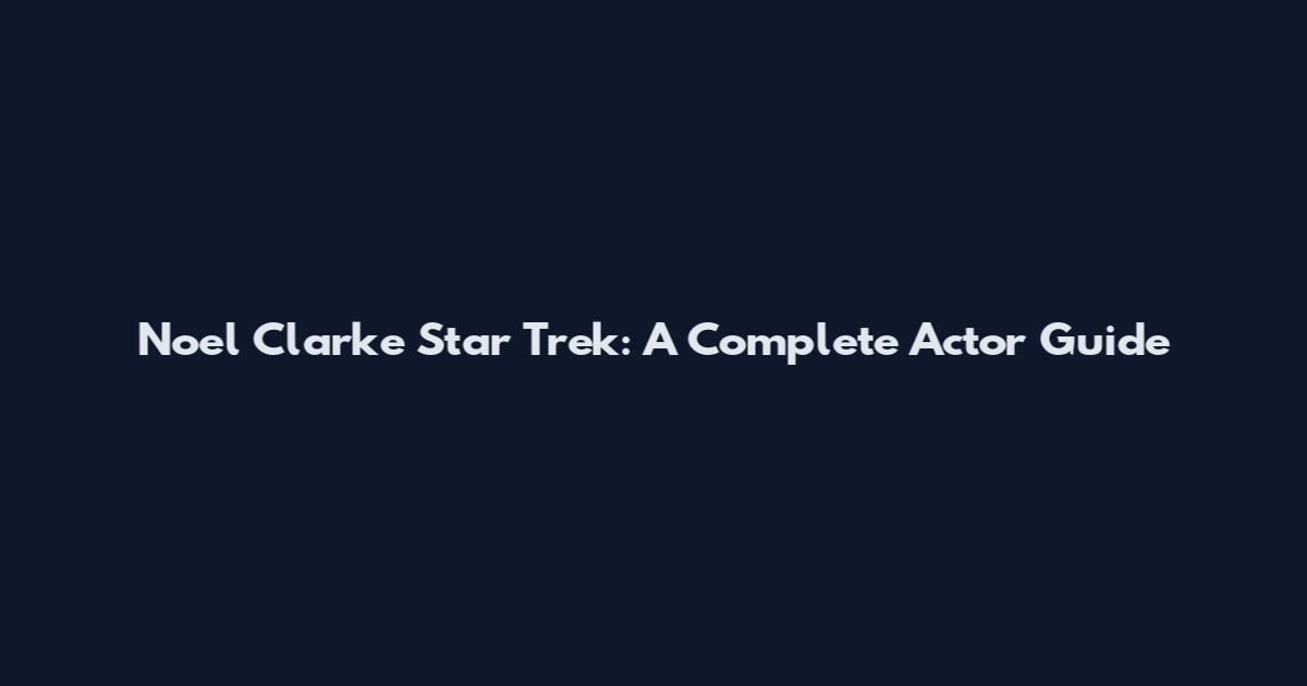 Noel Clarke Star Trek: A Complete Actor Guide