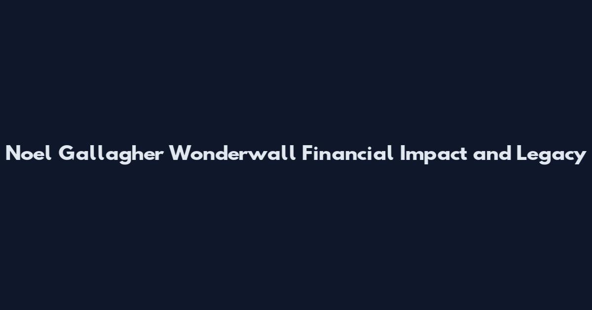 Noel Gallagher Wonderwall Financial Impact and Legacy