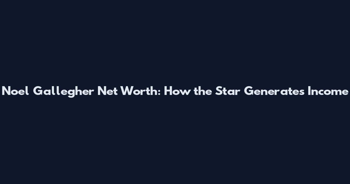 Noel Gallegher Net Worth: How the Star Generates Income