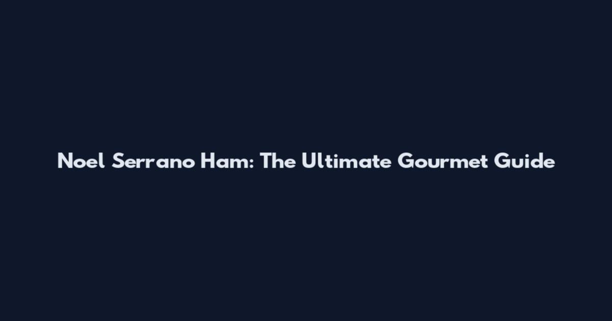 Noel Serrano Ham: The Ultimate Gourmet Guide