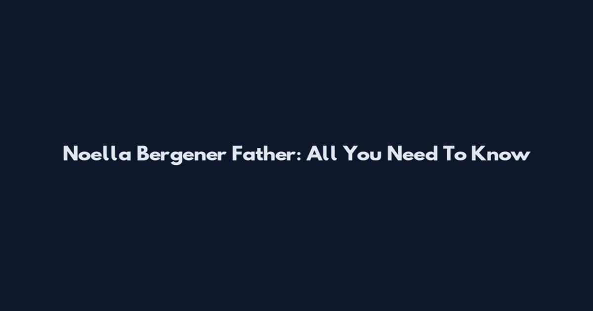 Noella Bergener Father: All You Need To Know