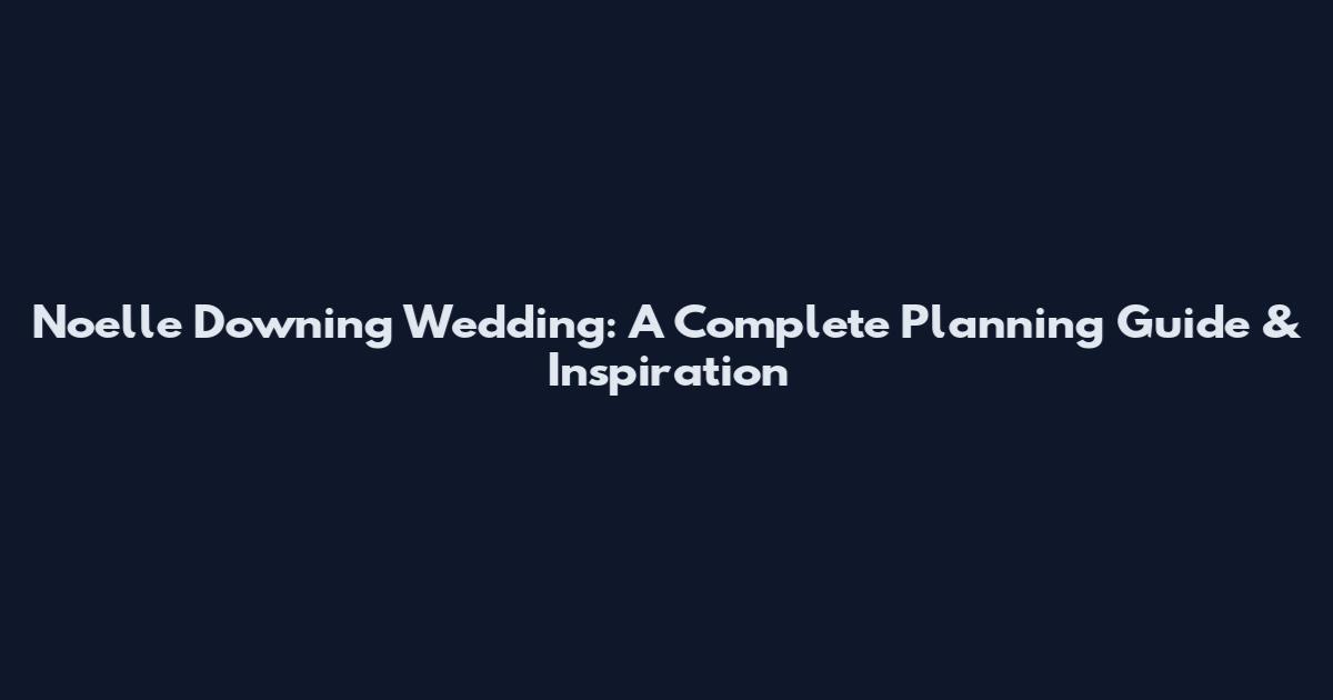 Noelle Downing Wedding: A Complete Planning Guide & Inspiration