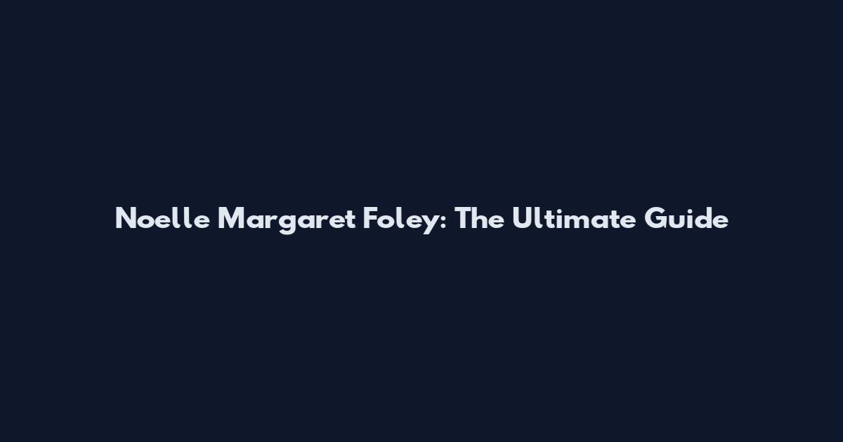 Noelle Margaret Foley: The Ultimate Guide