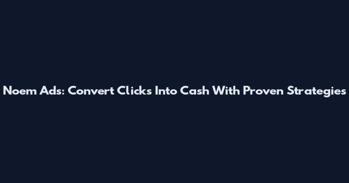 Noem Ads: Convert Clicks Into Cash With Proven Strategies