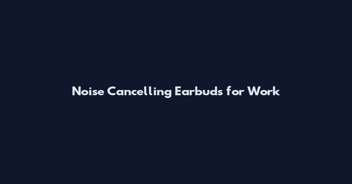 Noise Cancelling Earbuds for Work