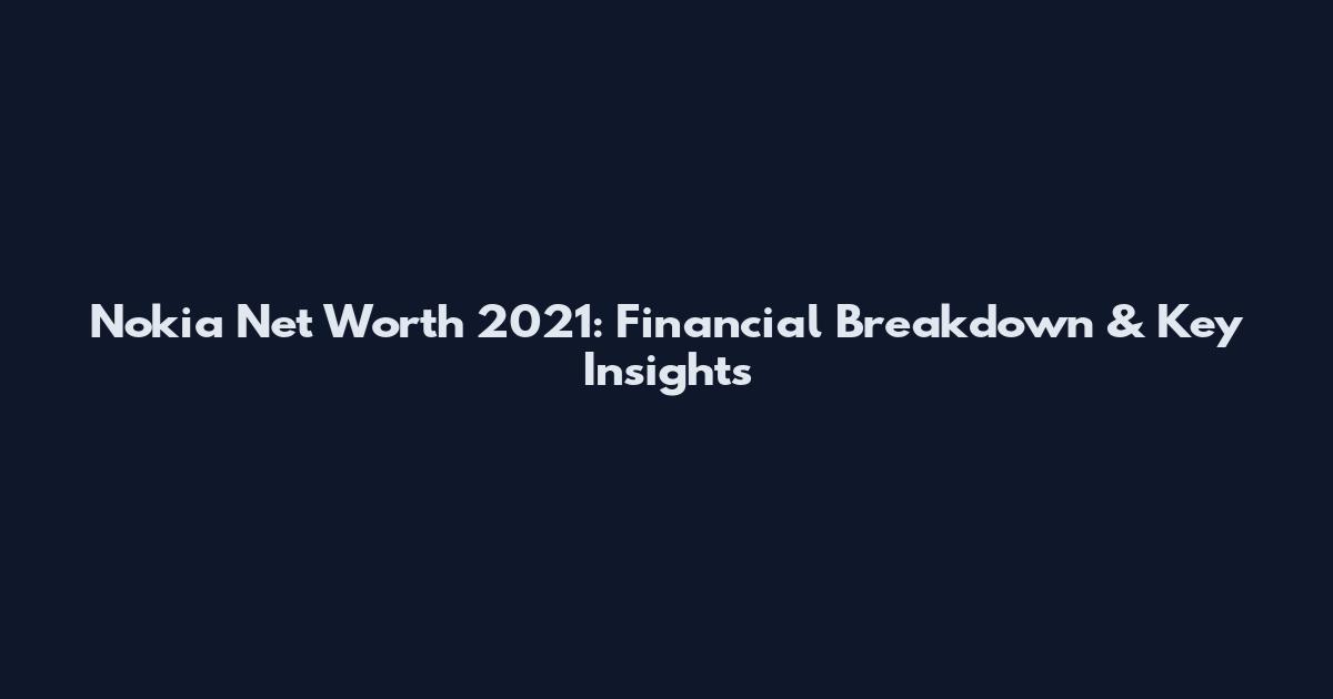 Nokia Net Worth 2021: Financial Breakdown & Key Insights