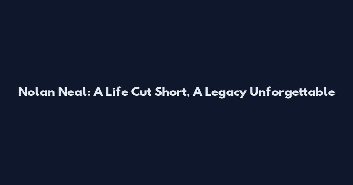 Nolan Neal: A Life Cut Short, A Legacy Unforgettable