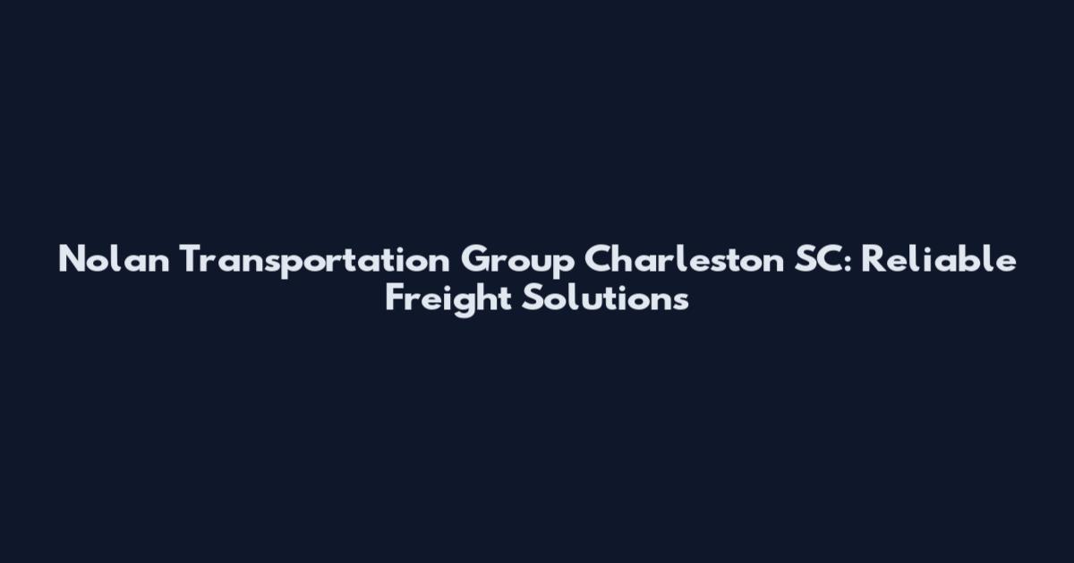 Nolan Transportation Group Charleston SC: Reliable Freight Solutions