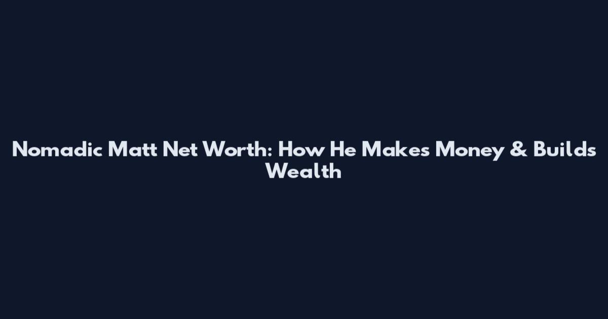 Nomadic Matt Net Worth: How He Makes Money & Builds Wealth