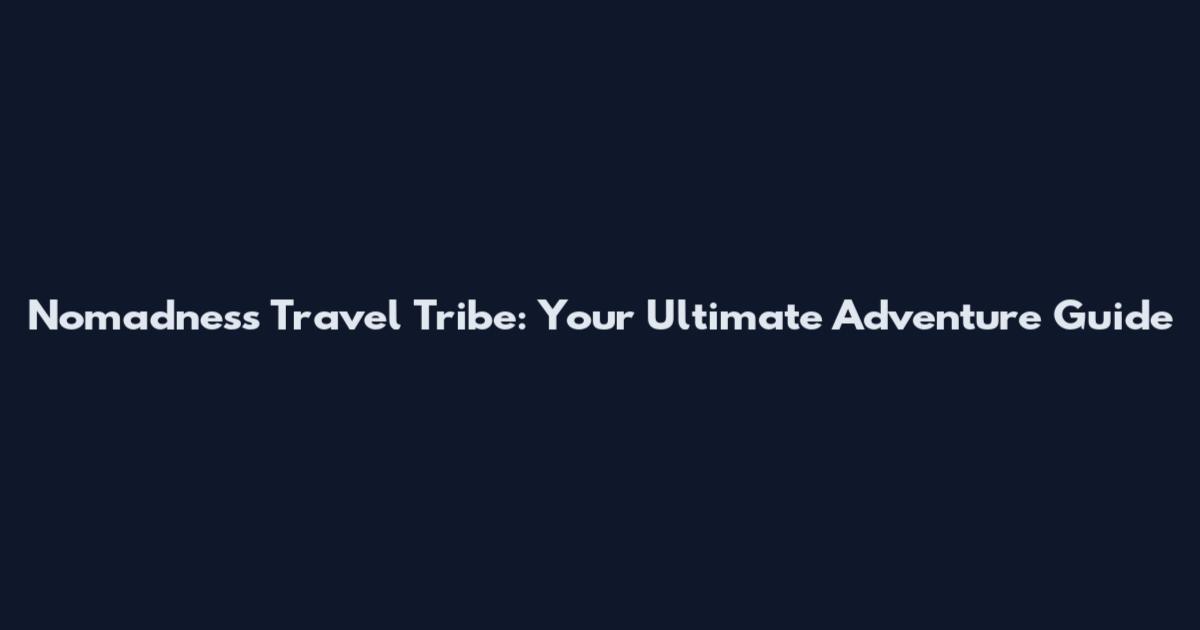 Nomadness Travel Tribe: Your Ultimate Adventure Guide