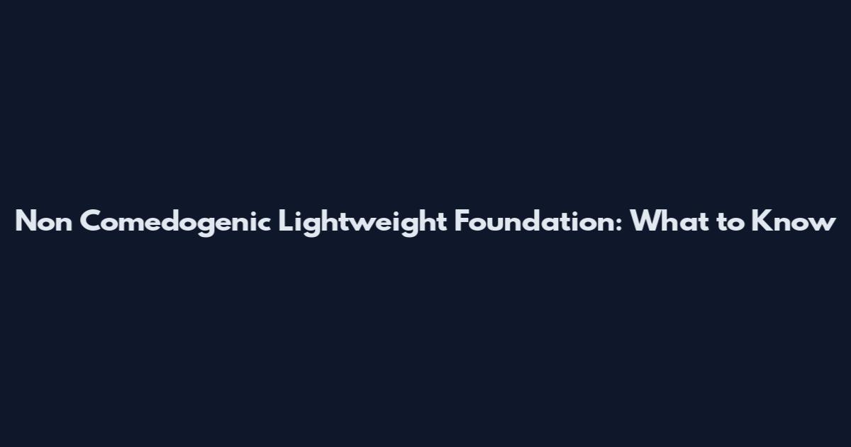 Non Comedogenic Lightweight Foundation: What to Know