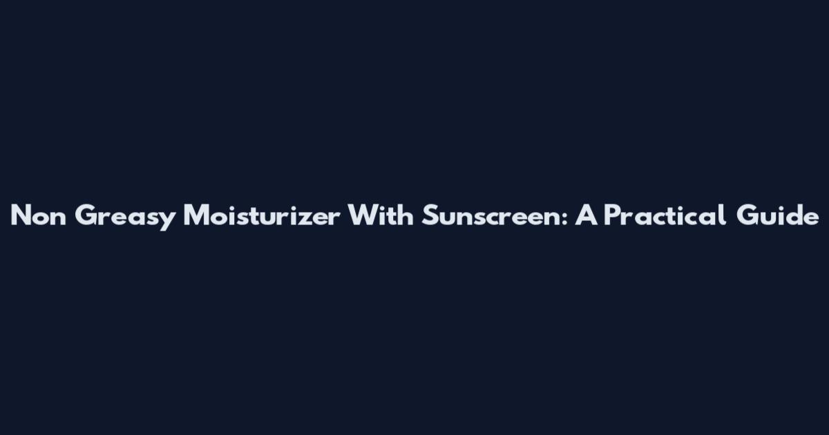 Non Greasy Moisturizer With Sunscreen: A Practical Guide