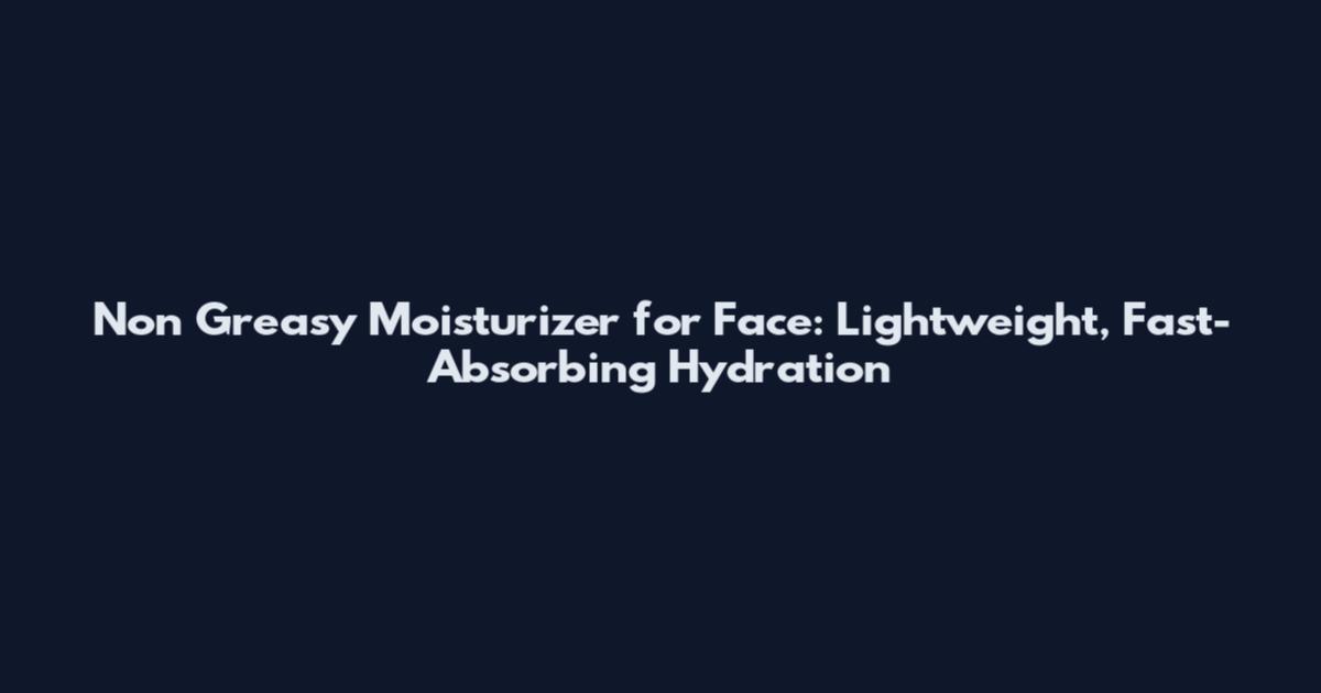Non Greasy Moisturizer for Face: Lightweight, Fast-Absorbing Hydration