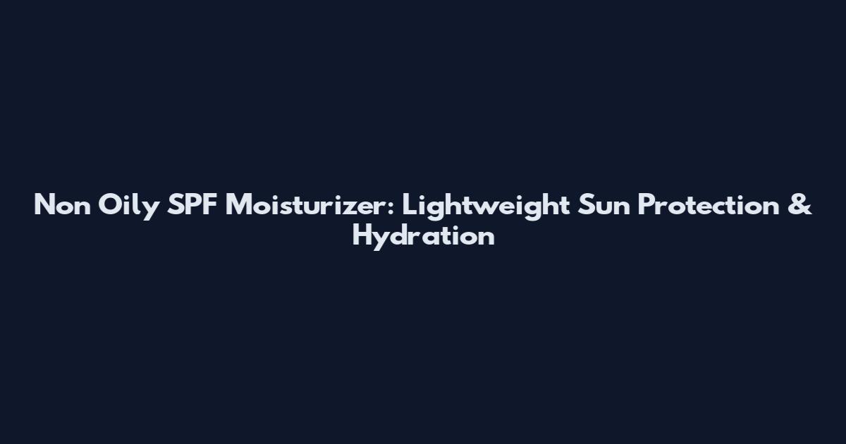 Non Oily SPF Moisturizer: Lightweight Sun Protection & Hydration