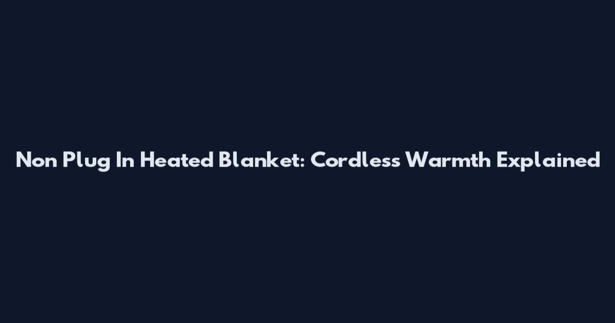 Non Plug In Heated Blanket: Cordless Warmth Explained