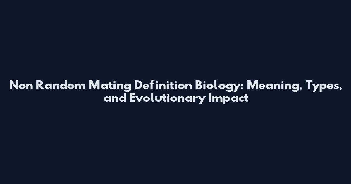 Non Random Mating Definition Biology: Meaning, Types, and Evolutionary Impact