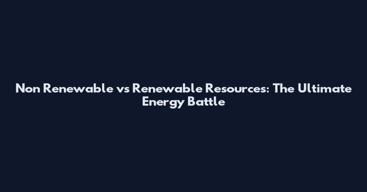 Non Renewable vs Renewable Resources: The Ultimate Energy Battle