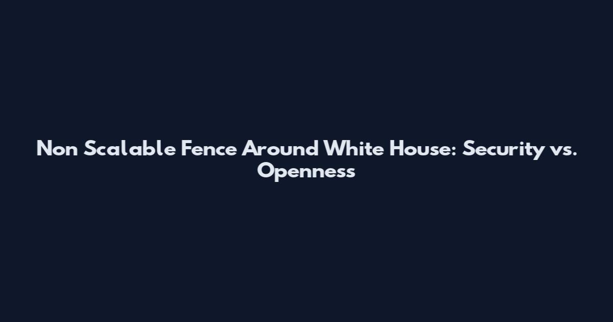 Non Scalable Fence Around White House: Security vs. Openness