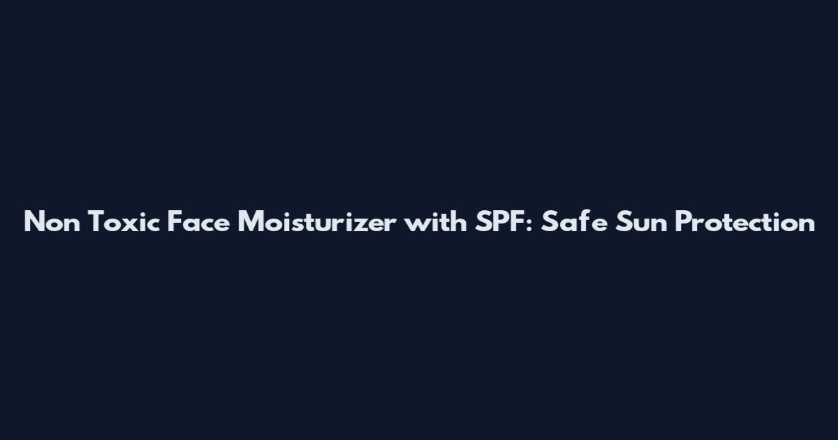 Non Toxic Face Moisturizer with SPF: Safe Sun Protection