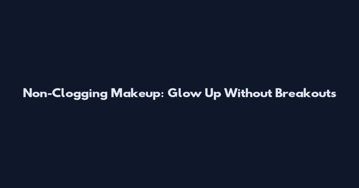 Non-Clogging Makeup: Glow Up Without Breakouts