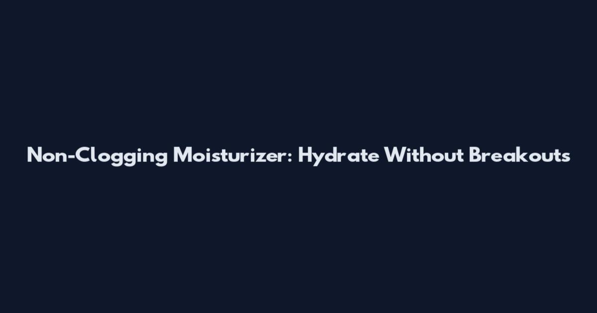 Non-Clogging Moisturizer: Hydrate Without Breakouts