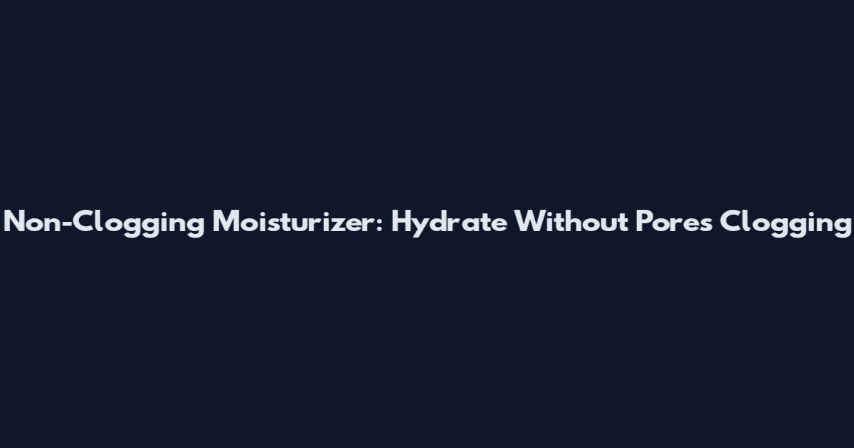 Non-Clogging Moisturizer: Hydrate Without Pores Clogging