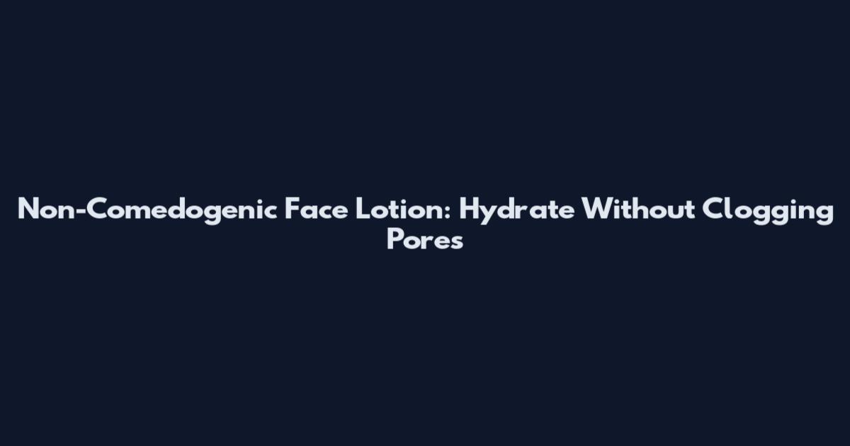 Non-Comedogenic Face Lotion: Hydrate Without Clogging Pores