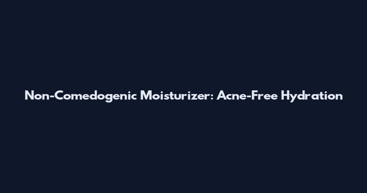 Non-Comedogenic Moisturizer: Acne-Free Hydration