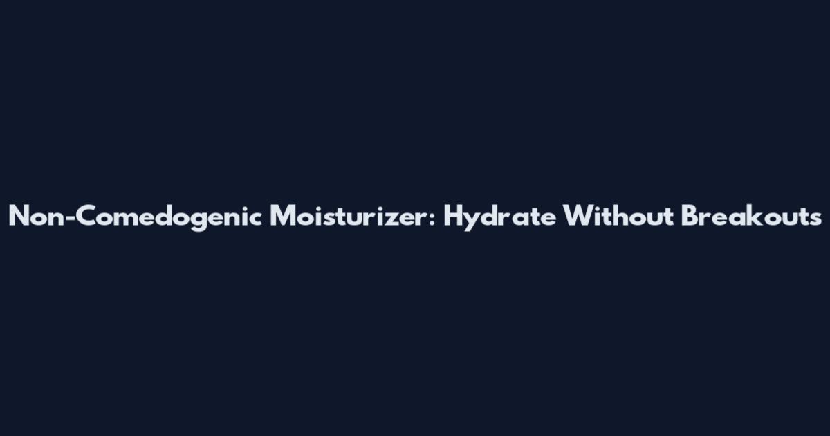Non-Comedogenic Moisturizer: Hydrate Without Breakouts