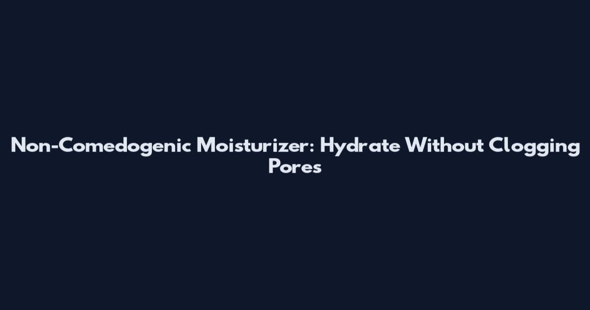 Non-Comedogenic Moisturizer: Hydrate Without Clogging Pores