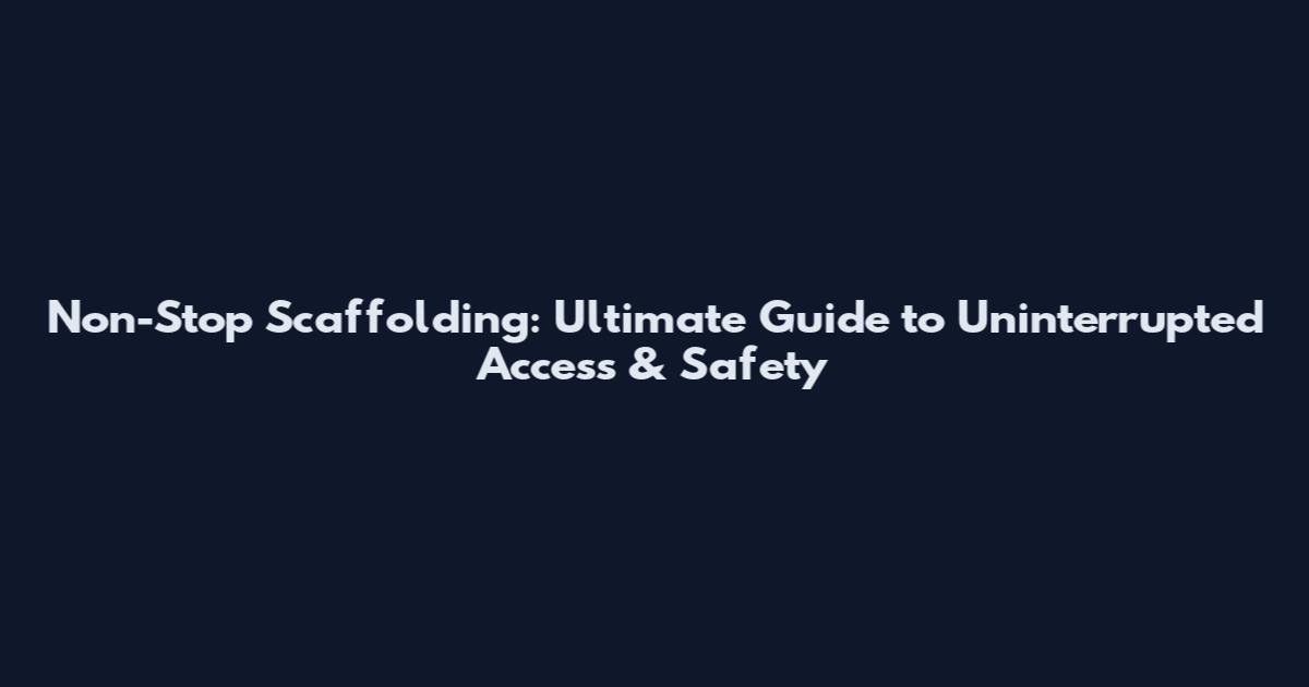 Non-Stop Scaffolding: Ultimate Guide to Uninterrupted Access & Safety
