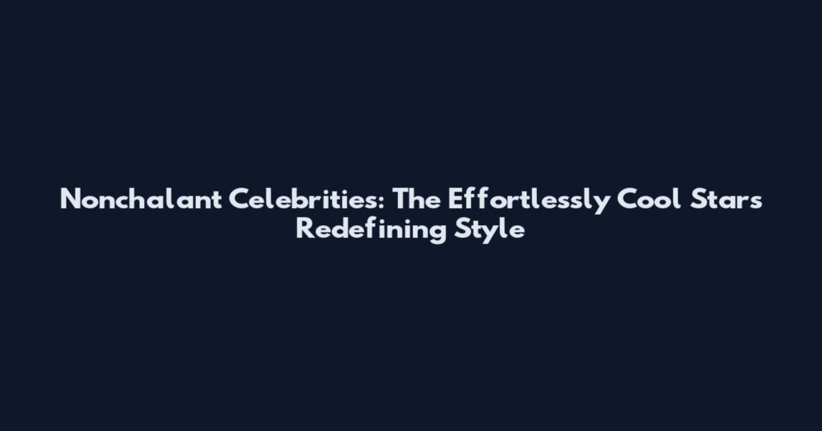 Nonchalant Celebrities: The Effortlessly Cool Stars Redefining Style