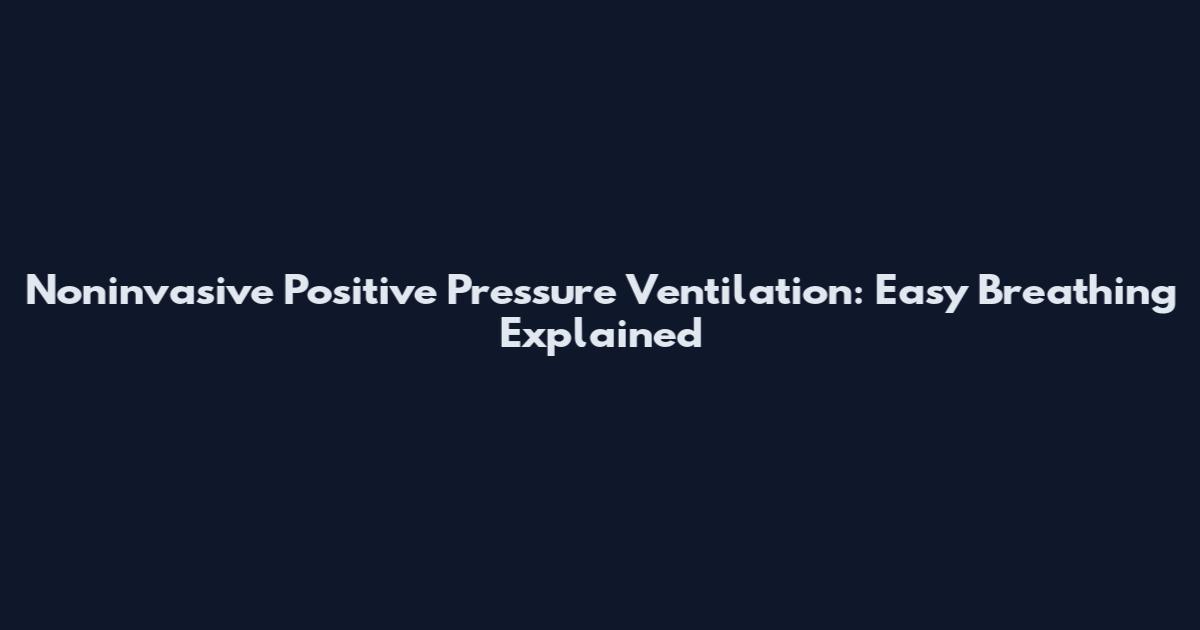 Noninvasive Positive Pressure Ventilation: Easy Breathing Explained