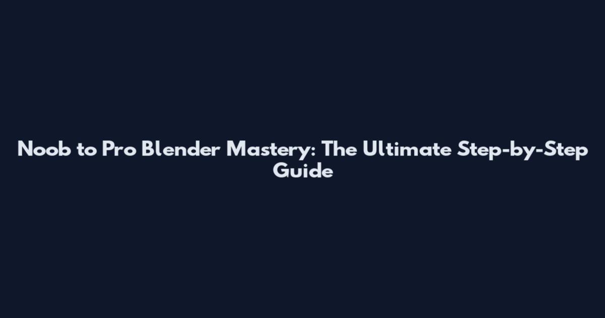 Noob to Pro Blender Mastery: The Ultimate Step-by-Step Guide