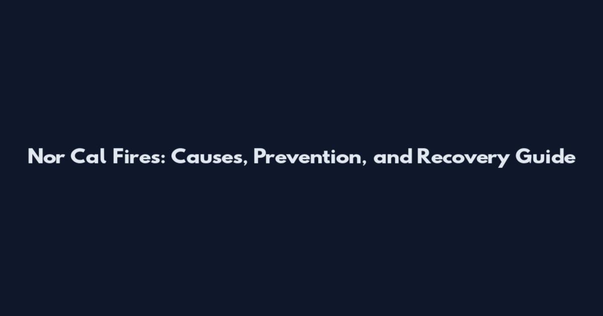 Nor Cal Fires: Causes, Prevention, and Recovery Guide