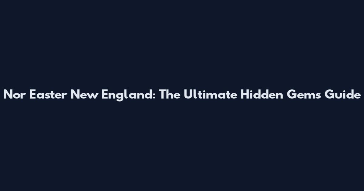 Nor Easter New England: The Ultimate Hidden Gems Guide