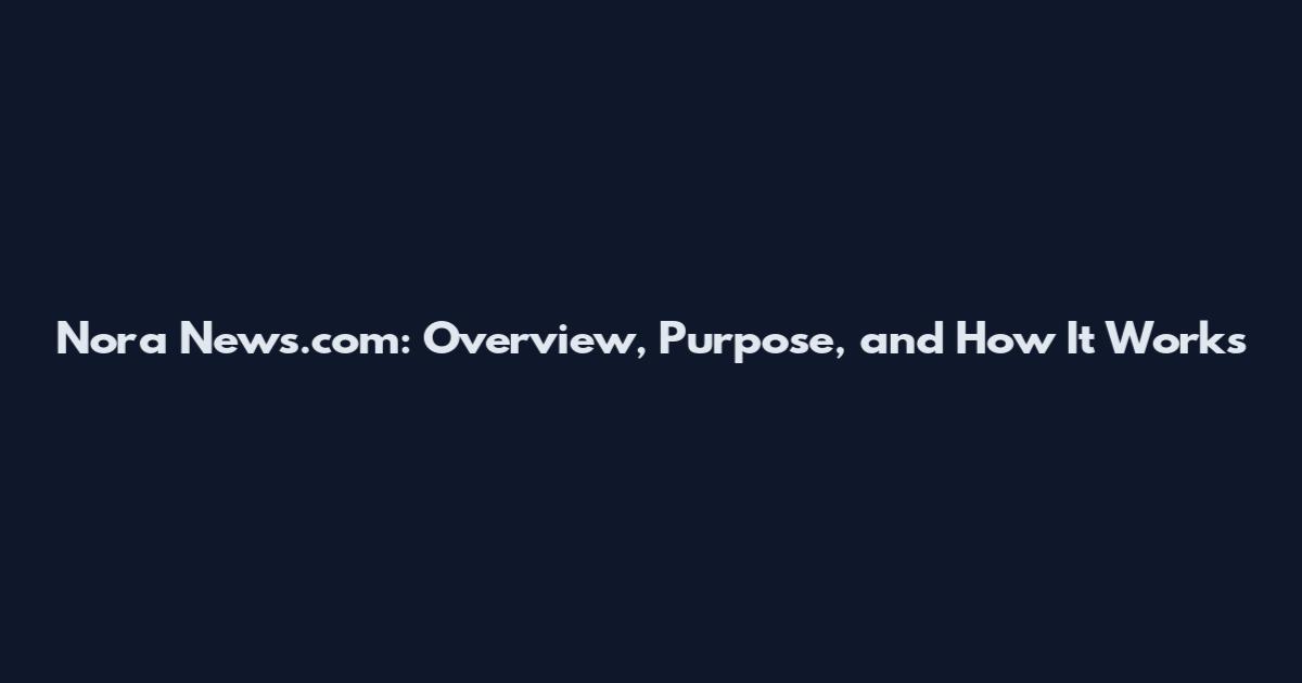 Nora News.com: Overview, Purpose, and How It Works