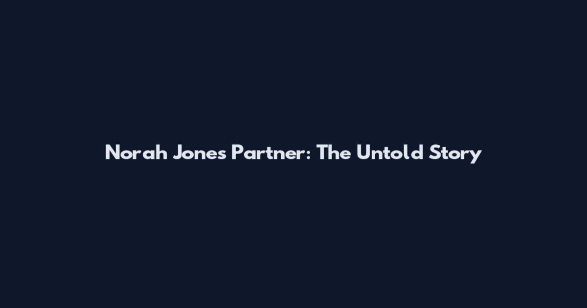 Norah Jones Partner: The Untold Story