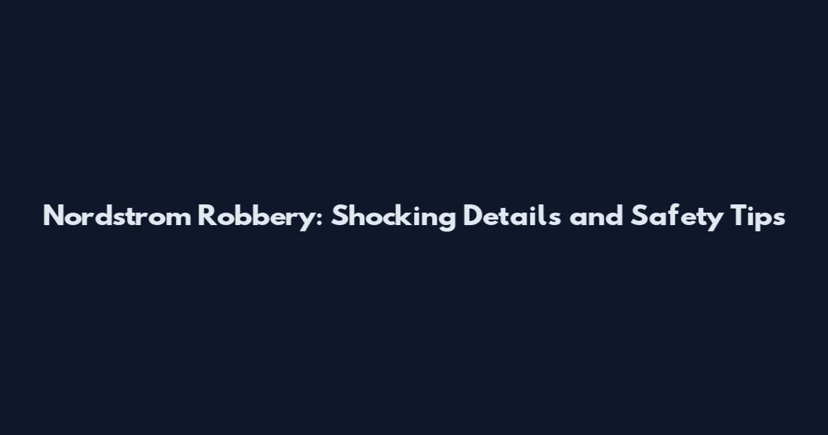 Nordstrom Robbery: Shocking Details and Safety Tips