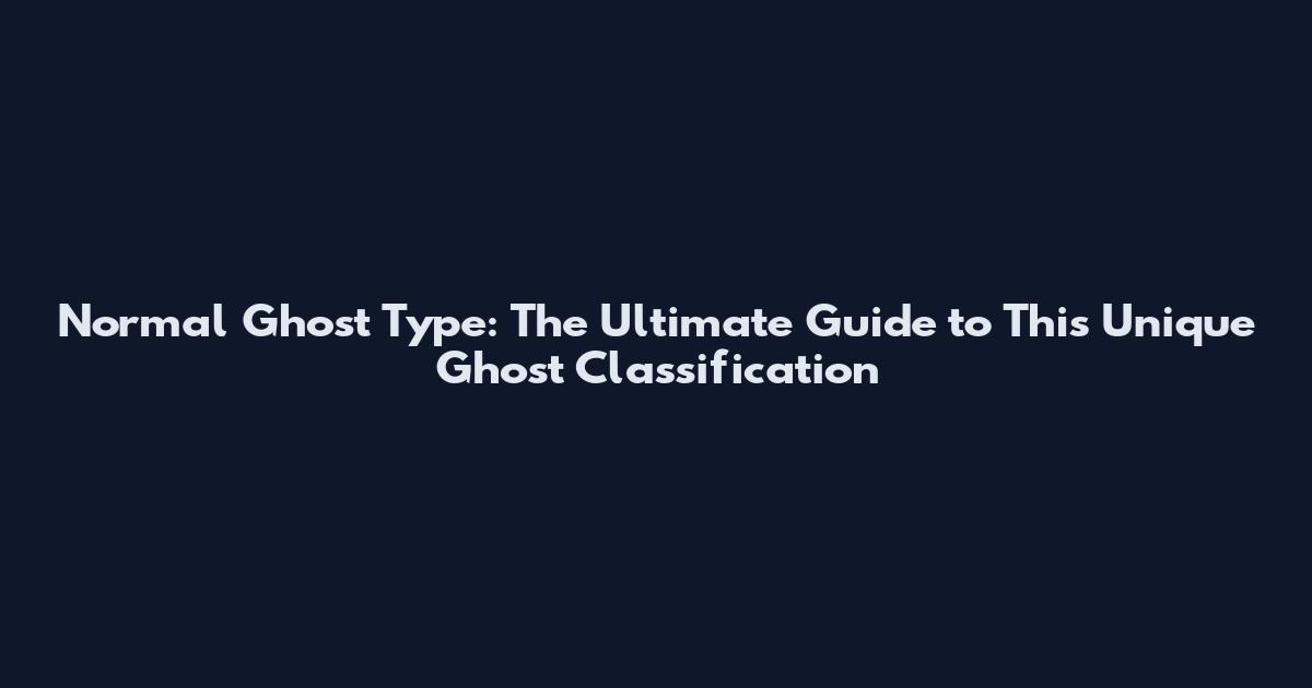 Normal Ghost Type: The Ultimate Guide to This Unique Ghost Classification