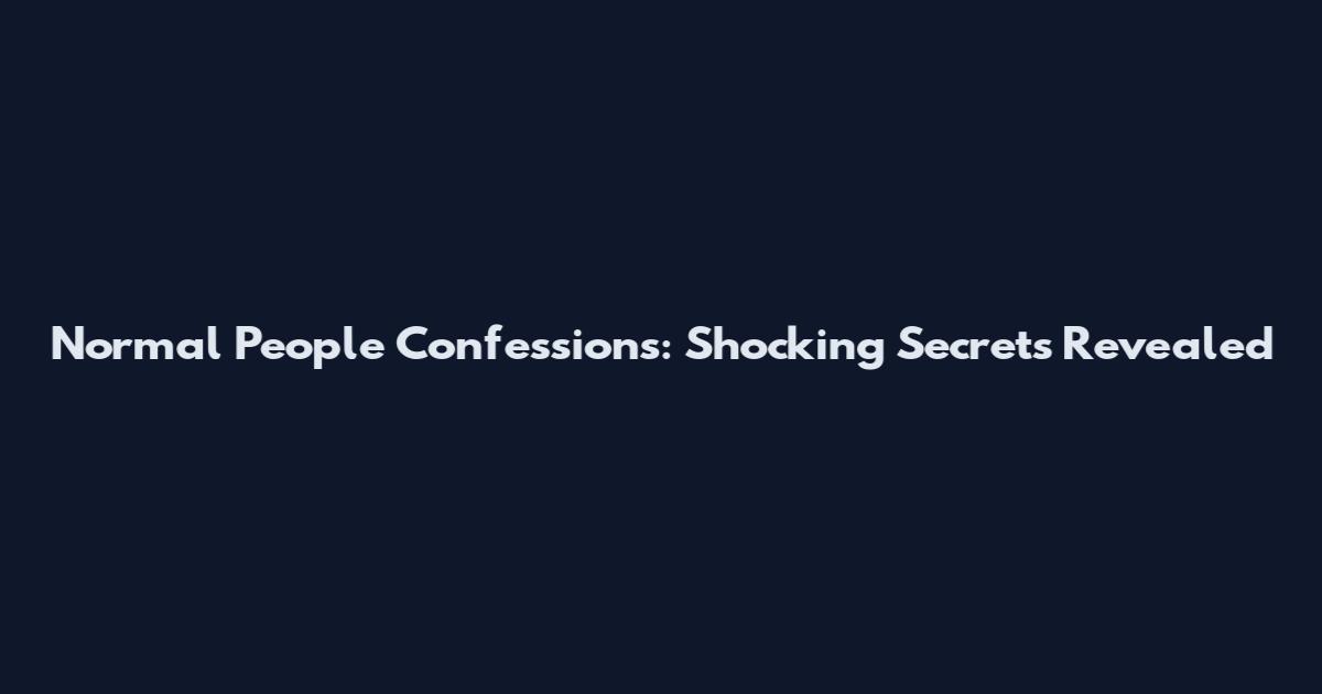 Normal People Confessions: Shocking Secrets Revealed