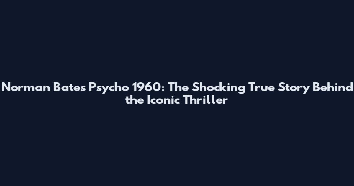 Norman Bates Psycho 1960: The Shocking True Story Behind the Iconic Thriller