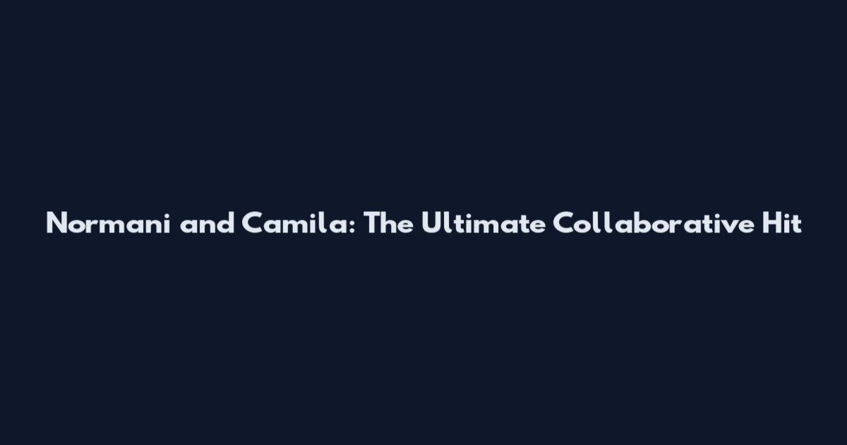 Normani and Camila: The Ultimate Collaborative Hit
