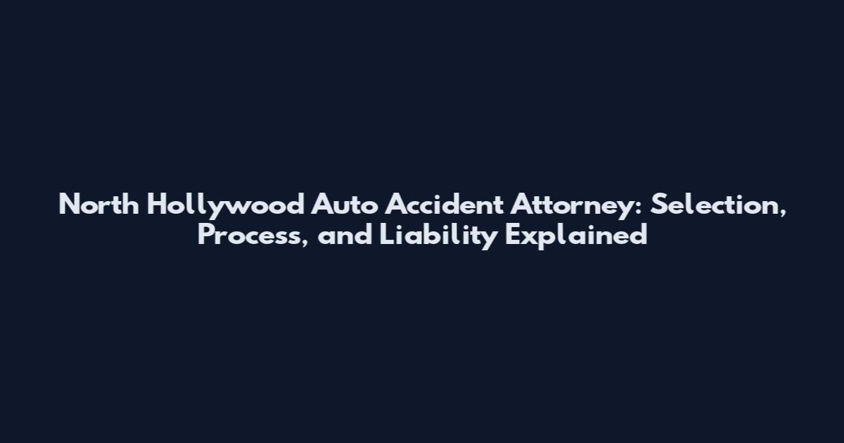 North Hollywood Auto Accident Attorney: Selection, Process, and Liability Explained