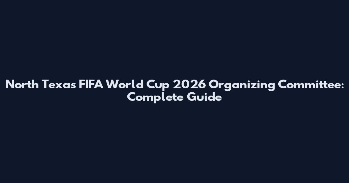 North Texas FIFA World Cup 2026 Organizing Committee: Complete Guide