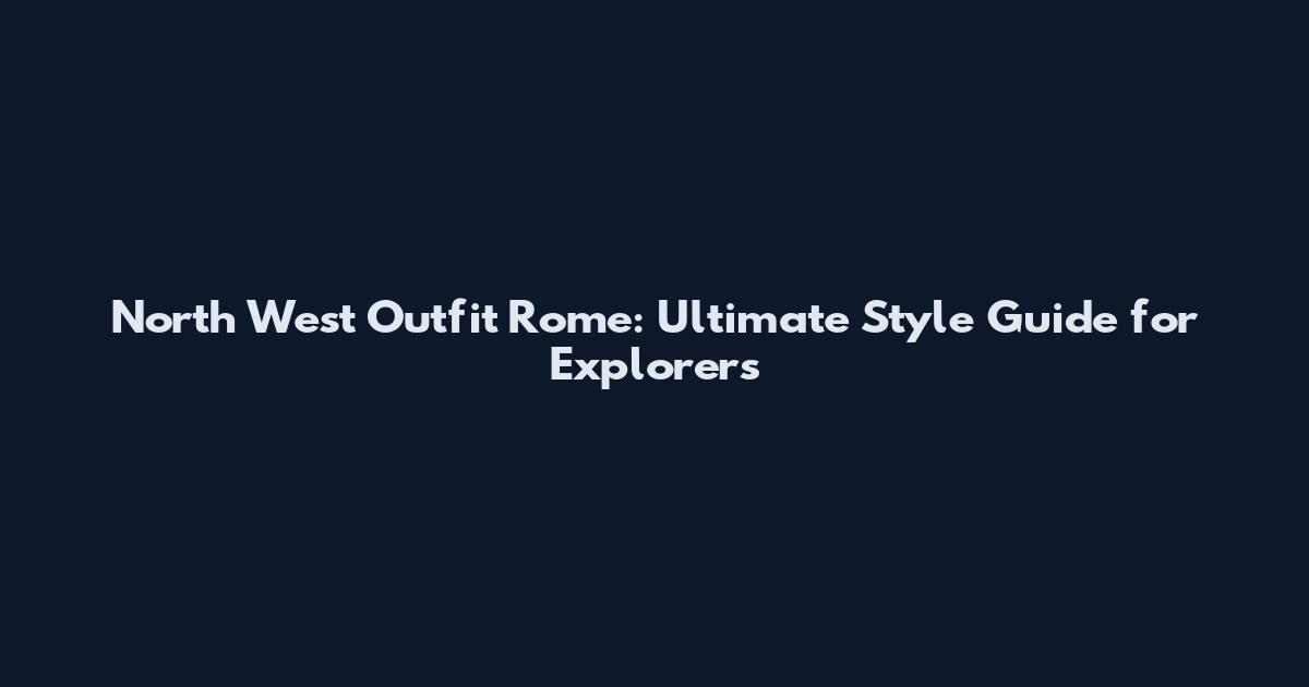 North West Outfit Rome: Ultimate Style Guide for Explorers