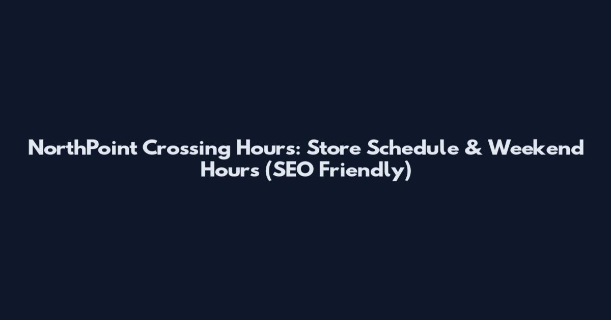 NorthPoint Crossing Hours: Store Schedule & Weekend Hours (SEO Friendly)